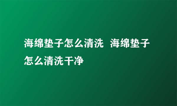 海绵垫子怎么清洗  海绵垫子怎么清洗干净