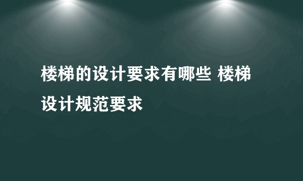 楼梯的设计要求有哪些 楼梯设计规范要求