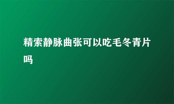 精索静脉曲张可以吃毛冬青片吗