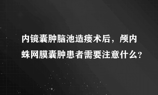 内镜囊肿脑池造瘘术后，颅内蛛网膜囊肿患者需要注意什么？