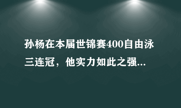 孙杨在本届世锦赛400自由泳三连冠，他实力如此之强，你对他有什么评价？