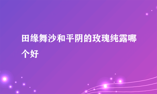 田缘舞沙和平阴的玫瑰纯露哪个好
