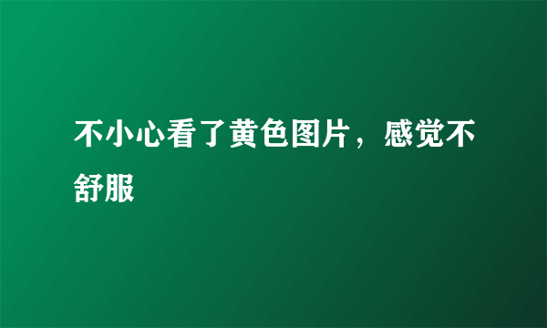不小心看了黄色图片，感觉不舒服