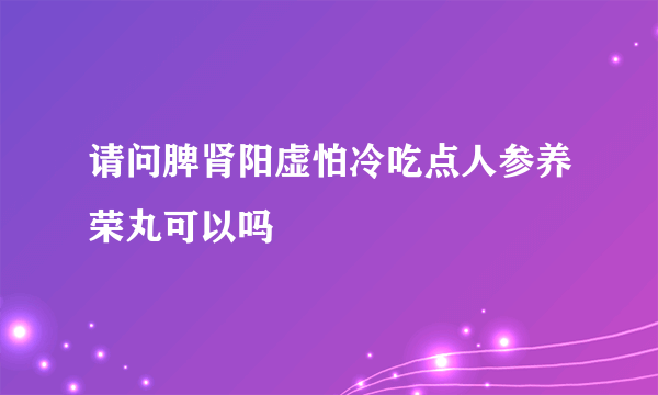 请问脾肾阳虚怕冷吃点人参养荣丸可以吗