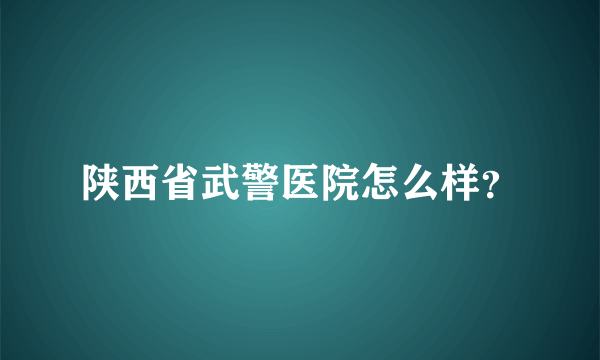 陕西省武警医院怎么样？