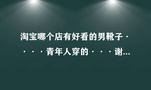 淘宝哪个店有好看的男靴子····青年人穿的···谢谢···