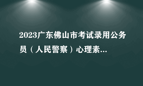 2023广东佛山市考试录用公务员（人民警察）心理素质测评公告