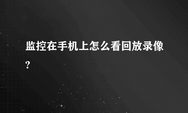 监控在手机上怎么看回放录像?