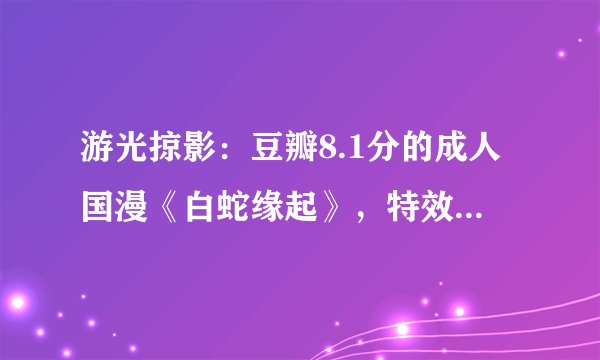 游光掠影：豆瓣8.1分的成人国漫《白蛇缘起》，特效很炸，剧情很尬