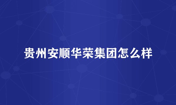 贵州安顺华荣集团怎么样