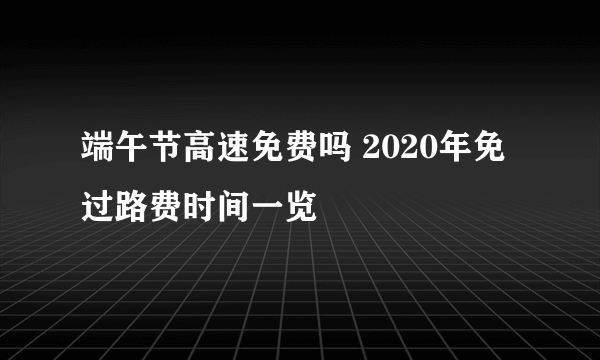 端午节高速免费吗 2020年免过路费时间一览