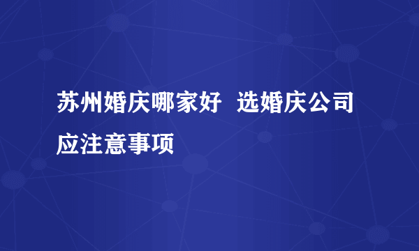 苏州婚庆哪家好  选婚庆公司应注意事项