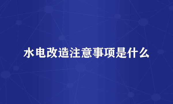 水电改造注意事项是什么