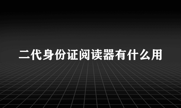 二代身份证阅读器有什么用