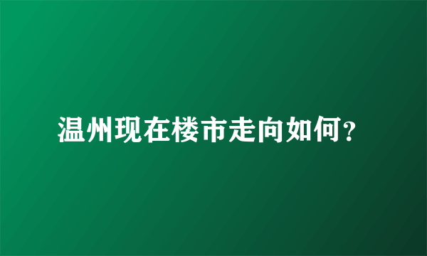 温州现在楼市走向如何？