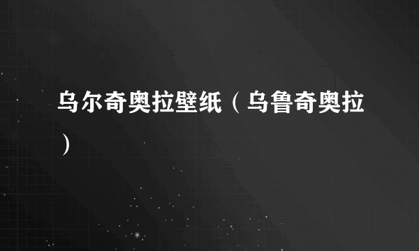 乌尔奇奥拉壁纸（乌鲁奇奥拉）