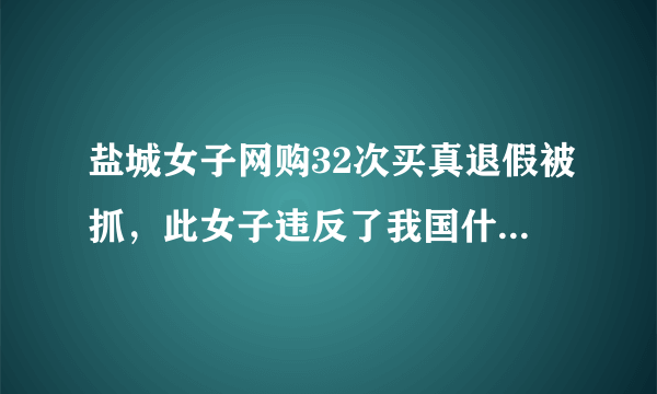 盐城女子网购32次买真退假被抓，此女子违反了我国什么法律？