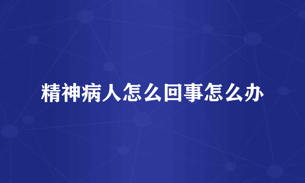 精神病人怎么回事怎么办