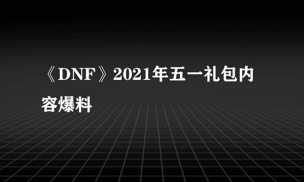 《DNF》2021年五一礼包内容爆料