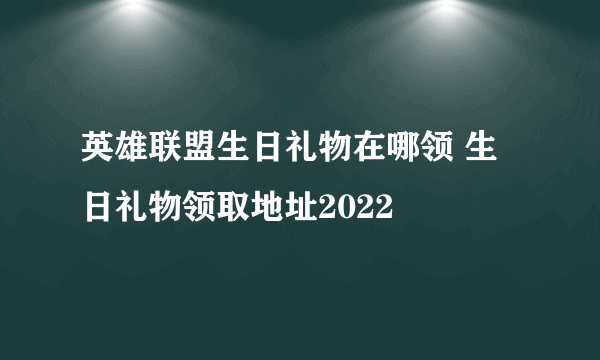 英雄联盟生日礼物在哪领 生日礼物领取地址2022