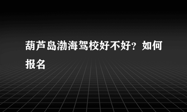 葫芦岛渤海驾校好不好？如何报名