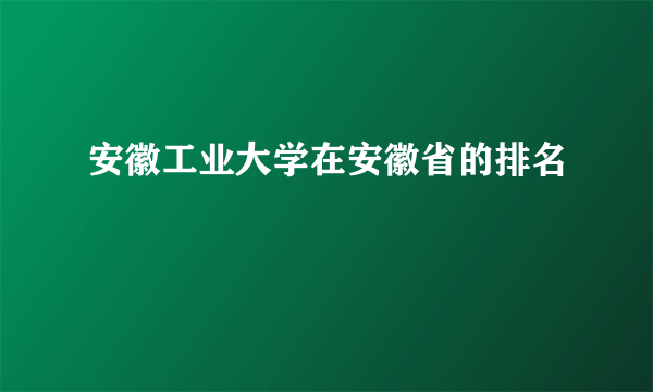 安徽工业大学在安徽省的排名