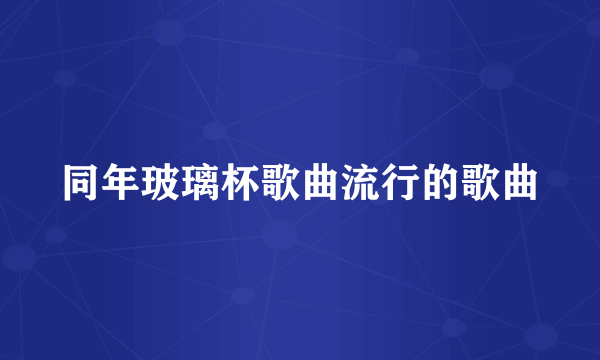 同年玻璃杯歌曲流行的歌曲