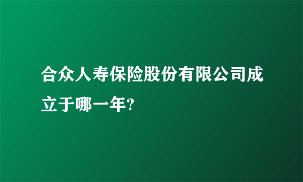 合众人寿保险股份有限公司成立于哪一年?