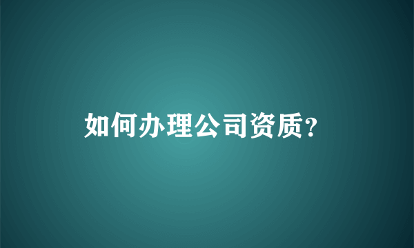如何办理公司资质？