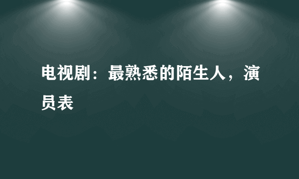 电视剧：最熟悉的陌生人，演员表
