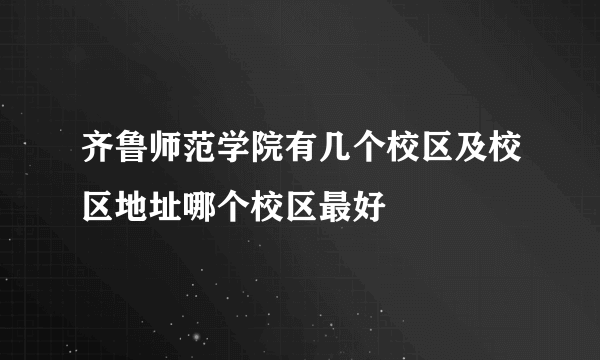 齐鲁师范学院有几个校区及校区地址哪个校区最好