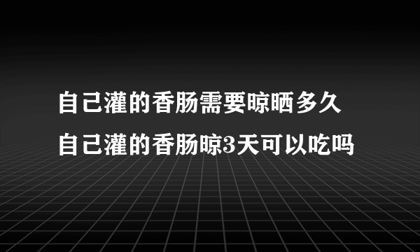 自己灌的香肠需要晾晒多久 自己灌的香肠晾3天可以吃吗