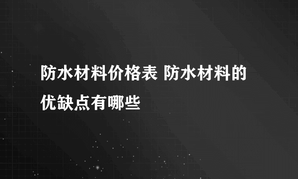 防水材料价格表 防水材料的优缺点有哪些