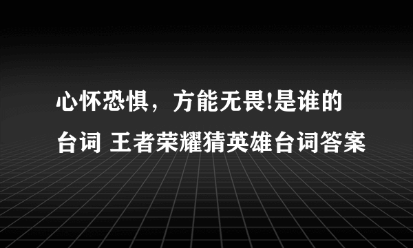 心怀恐惧，方能无畏!是谁的台词 王者荣耀猜英雄台词答案