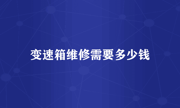 变速箱维修需要多少钱
