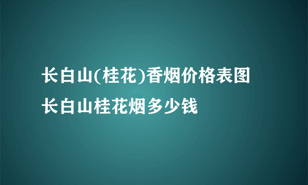 长白山(桂花)香烟价格表图 长白山桂花烟多少钱