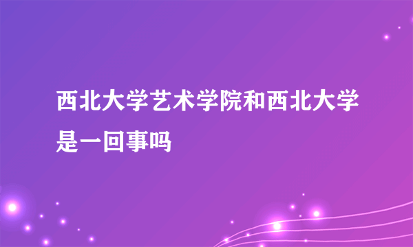 西北大学艺术学院和西北大学是一回事吗
