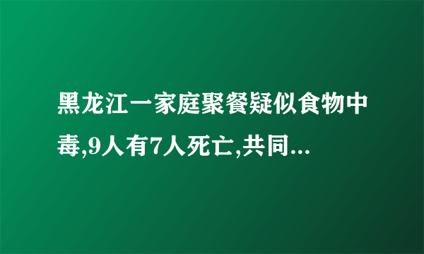 黑龙江一家庭聚餐疑似食物中毒,9人有7人死亡,共同食用了自制酸汤子,是酸汤子引起的吗?