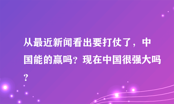 从最近新闻看出要打仗了，中国能的赢吗？现在中国很强大吗？