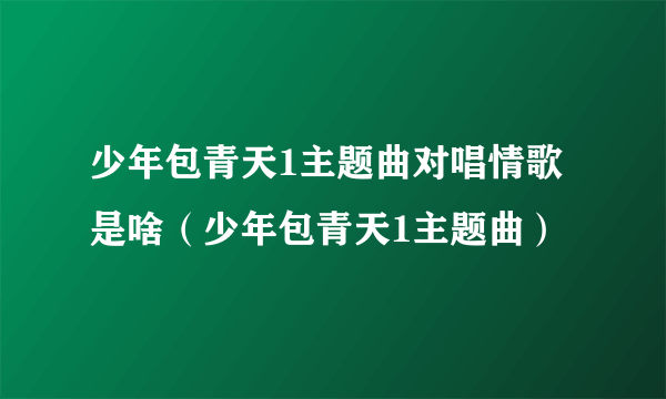 少年包青天1主题曲对唱情歌是啥（少年包青天1主题曲）