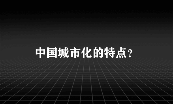 中国城市化的特点？