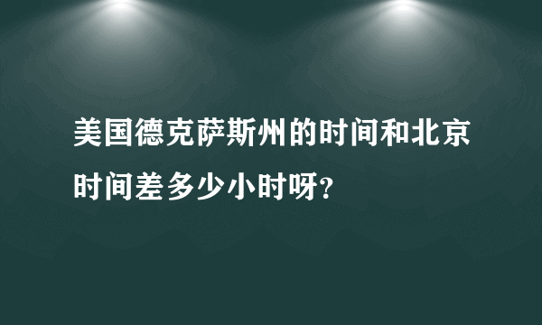 美国德克萨斯州的时间和北京时间差多少小时呀？