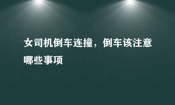 女司机倒车连撞，倒车该注意哪些事项