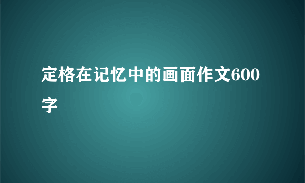 定格在记忆中的画面作文600字