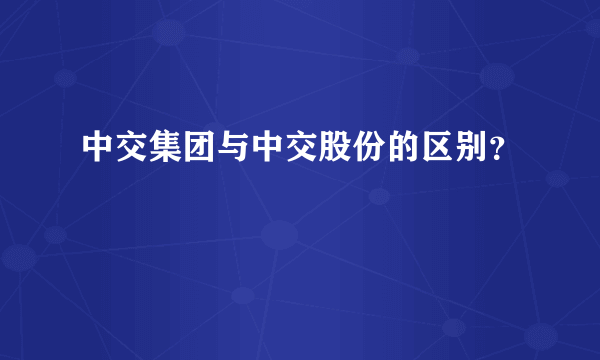 中交集团与中交股份的区别？