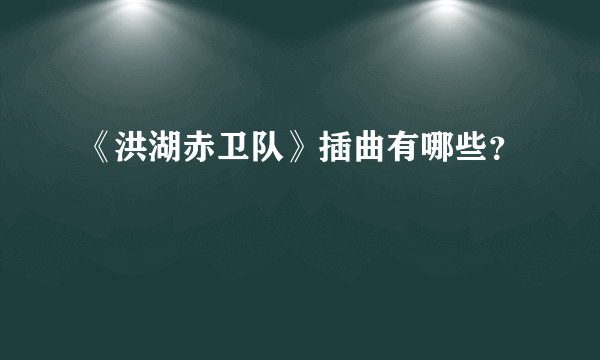 《洪湖赤卫队》插曲有哪些？