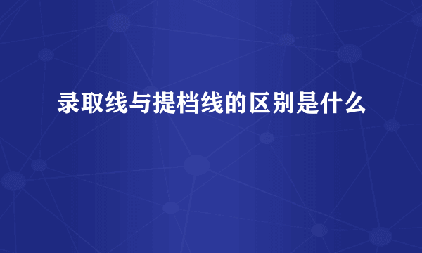 录取线与提档线的区别是什么