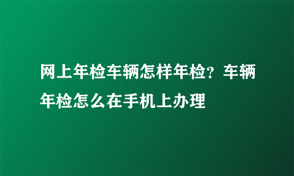 网上年检车辆怎样年检？车辆年检怎么在手机上办理