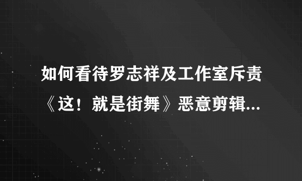 如何看待罗志祥及工作室斥责《这！就是街舞》恶意剪辑遭遇背黑锅一事？