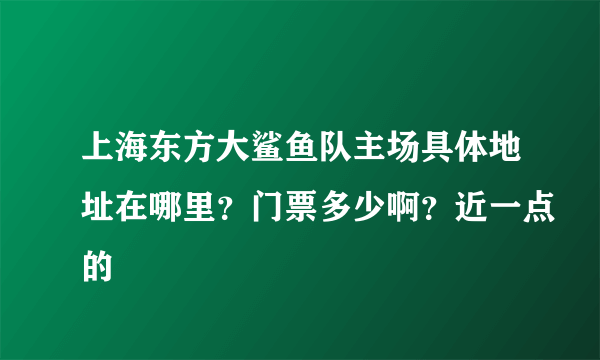 上海东方大鲨鱼队主场具体地址在哪里？门票多少啊？近一点的